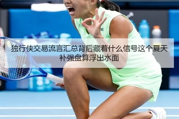 独行侠交易流言汇总背后藏着什么信号这个夏天补强盘算浮出水面