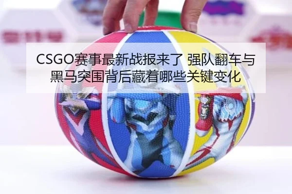 CSGO赛事最新战报来了 强队翻车与黑马突围背后藏着哪些关键变化